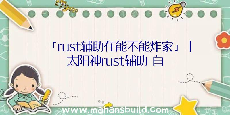 「rust辅助在能不能炸家」|太阳神rust辅助